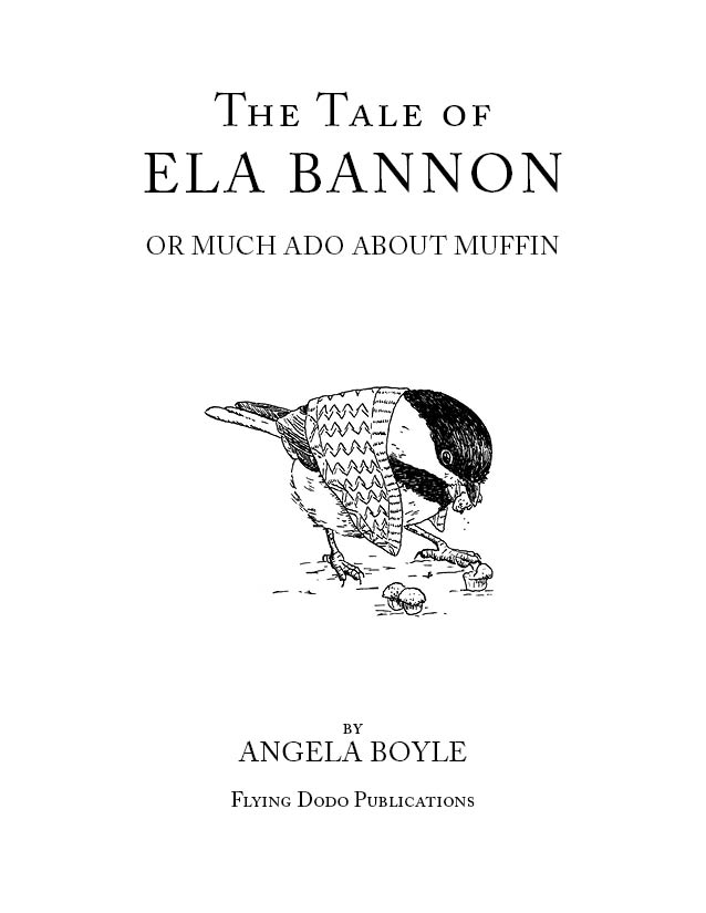 Full title page. The Tale of Ela Bannon or much ado about muffin. Image of a chickadee in a shawl eating muffins.  By Angela Boyle. Flying Dodo Publications.